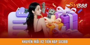 Khuyến Mãi X2 Tiền Nạp Sv388 - Cơ Hội Thưởng 100% Cho Newbie
